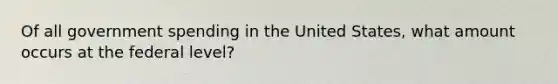 Of all government spending in the United States, what amount occurs at the federal level?