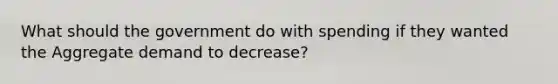 What should the government do with spending if they wanted the Aggregate demand to decrease?