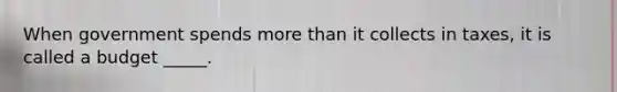 When government spends more than it collects in taxes, it is called a budget _____.