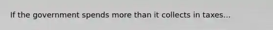 If the government spends more than it collects in taxes...