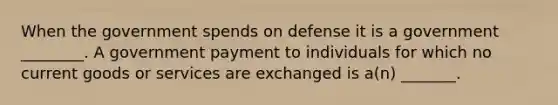 When the government spends on defense it is a government ________. A government payment to individuals for which no current goods or services are exchanged is a(n) _______.