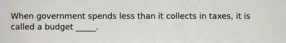 When government spends less than it collects in taxes, it is called a budget _____.