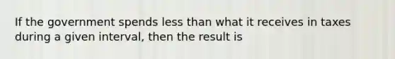 If the government spends <a href='https://www.questionai.com/knowledge/k7BtlYpAMX-less-than' class='anchor-knowledge'>less than</a> what it receives in taxes during a given interval, then the result is