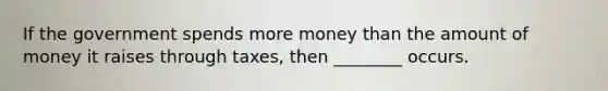 If the government spends more money than the amount of money it raises through taxes, then ________ occurs.