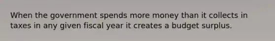 When the government spends more money than it collects in taxes in any given fiscal year it creates a budget surplus.