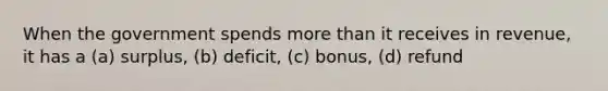 When the government spends more than it receives in revenue, it has a (a) surplus, (b) deficit, (c) bonus, (d) refund