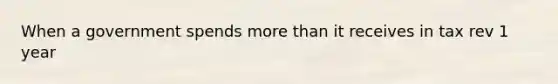 When a government spends more than it receives in tax rev 1 year