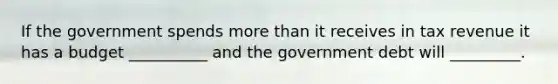 If the government spends <a href='https://www.questionai.com/knowledge/keWHlEPx42-more-than' class='anchor-knowledge'>more than</a> it receives in tax revenue it has a budget __________ and the government debt will _________.