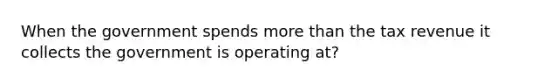 When the government spends more than the tax revenue it collects the government is operating at?