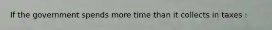 If the government spends more time than it collects in taxes :