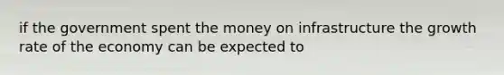 if the government spent the money on infrastructure the growth rate of the economy can be expected to