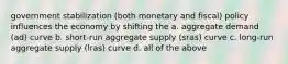 government stabilization (both monetary and fiscal) policy influences the economy by shifting the a. aggregate demand (ad) curve b. short-run aggregate supply (sras) curve c. long-run aggregate supply (lras) curve d. all of the above