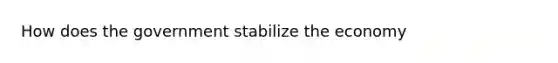 How does the government stabilize the economy