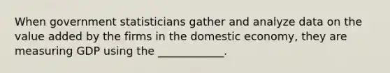 When government statisticians gather and analyze data on the value added by the firms in the domestic​ economy, they are measuring GDP using the​ ____________.