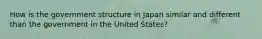 How is the government structure in Japan similar and different than the government in the United States?