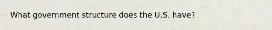 What government structure does the U.S. have?