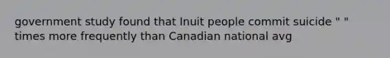 government study found that Inuit people commit suicide " " times more frequently than Canadian national avg