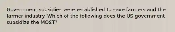Government subsidies were established to save farmers and the farmer industry. Which of the following does the US government subsidize the MOST?