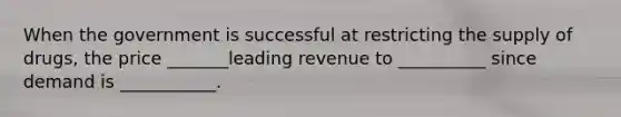 When the government is successful at restricting the supply of drugs, the price _______leading revenue to __________ since demand is ___________.