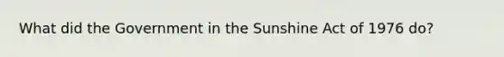 What did the Government in the Sunshine Act of 1976 do?