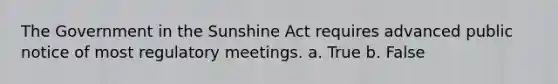 The Government in the Sunshine Act requires advanced public notice of most regulatory meetings. a. True b. False