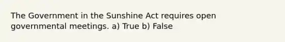 The Government in the Sunshine Act requires open governmental meetings. a) True b) False