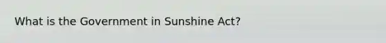 What is the Government in Sunshine Act?