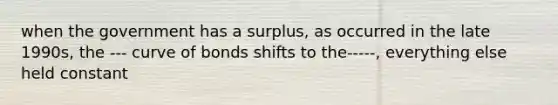 when the government has a surplus, as occurred in the late 1990s, the --- curve of bonds shifts to the-----, everything else held constant