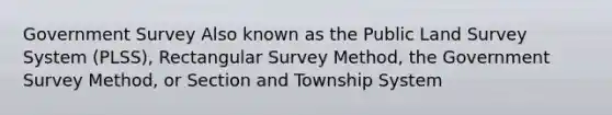 Government Survey Also known as the Public Land Survey System (PLSS), Rectangular Survey Method, the Government Survey Method, or Section and Township System