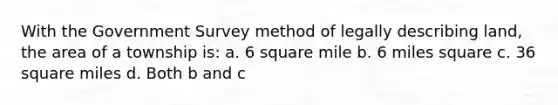 With the Government Survey method of legally describing land, the area of a township is: a. 6 square mile b. 6 miles square c. 36 square miles d. Both b and c