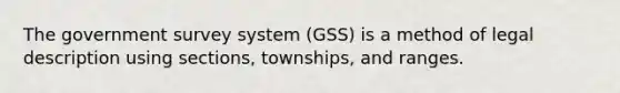 The government survey system (GSS) is a method of legal description using sections, townships, and ranges.