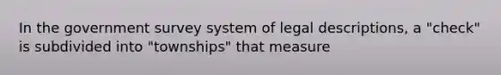 In the government survey system of legal descriptions, a "check" is subdivided into "townships" that measure