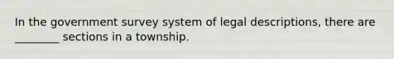 In the government survey system of legal descriptions, there are ________ sections in a township.