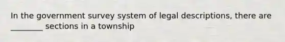 In the government survey system of legal descriptions, there are ________ sections in a township