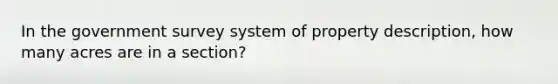 In the government survey system of property description, how many acres are in a section?