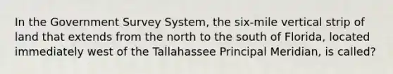 In the Government Survey System, the six-mile vertical strip of land that extends from the north to the south of Florida, located immediately west of the Tallahassee Principal Meridian, is called?