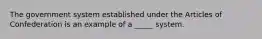 The government system established under the Articles of Confederation is an example of a _____ system.