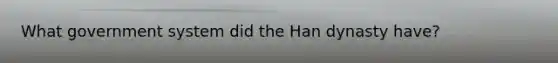 What government system did the Han dynasty have?