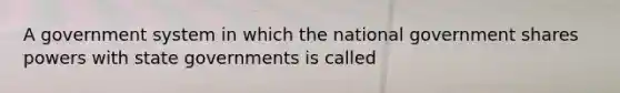 A government system in which the national government shares powers with state governments is called