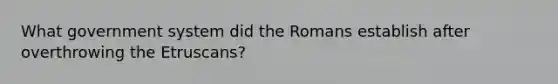 What government system did the Romans establish after overthrowing the Etruscans?