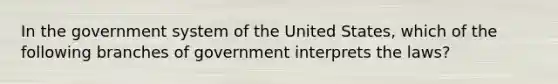 In the government system of the United States, which of the following branches of government interprets the laws?