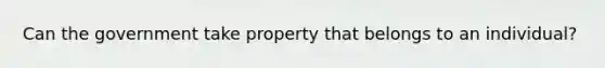 Can the government take property that belongs to an individual?