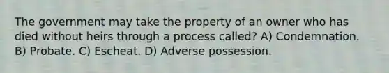 The government may take the property of an owner who has died without heirs through a process called? A) Condemnation. B) Probate. C) Escheat. D) Adverse possession.