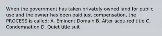 When the government has taken privately owned land for public use and the owner has been paid just compensation, the PROCESS is called: A. Eminent Domain B. After acquired title C. Condemnation D. Quiet title suit