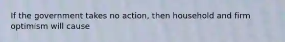 If the government takes no action, then household and firm optimism will cause