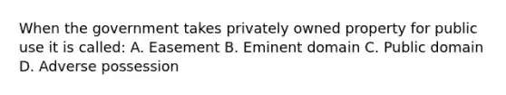 When the government takes privately owned property for public use it is called: A. Easement B. Eminent domain C. Public domain D. Adverse possession