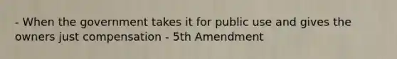 - When the government takes it for public use and gives the owners just compensation - 5th Amendment