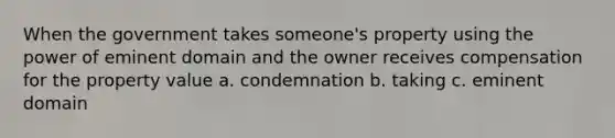 When the government takes someone's property using the power of eminent domain and the owner receives compensation for the property value a. condemnation b. taking c. eminent domain