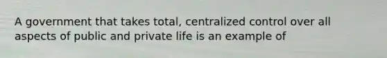 A government that takes total, centralized control over all aspects of public and private life is an example of