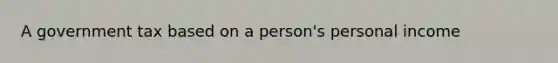 A government tax based on a person's personal income